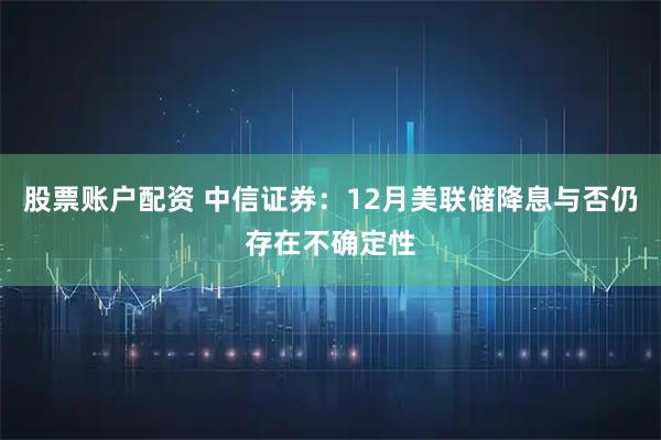 股票账户配资 中信证券：12月美联储降息与否仍存在不确定性