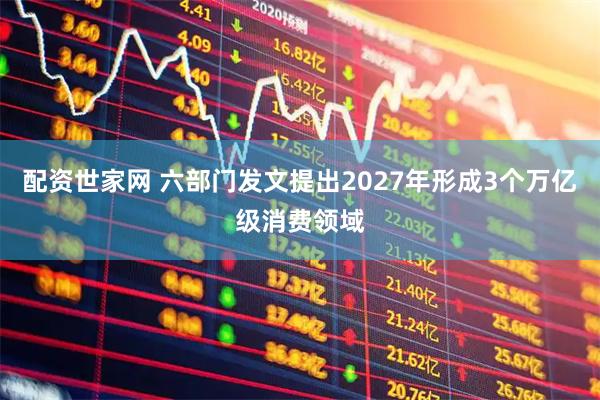 配资世家网 六部门发文提出2027年形成3个万亿级消费领域