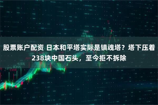 股票账户配资 日本和平塔实际是镇魂塔？塔下压着238块中国石头，至今拒不拆除