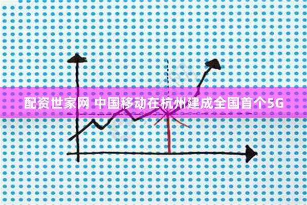 配资世家网 中国移动在杭州建成全国首个5G