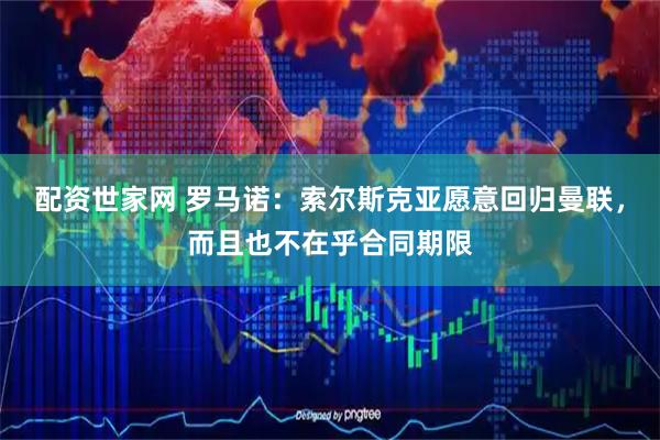 配资世家网 罗马诺：索尔斯克亚愿意回归曼联，而且也不在乎合同期限
