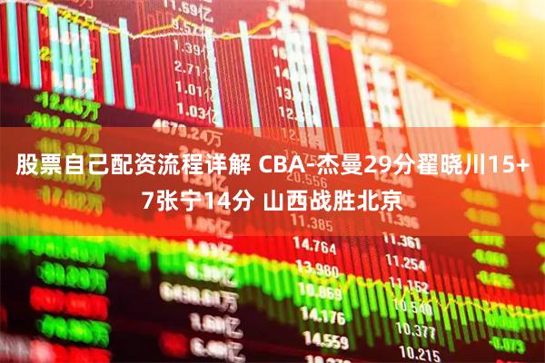 股票自己配资流程详解 CBA-杰曼29分翟晓川15+7张宁14分 山西战胜北京