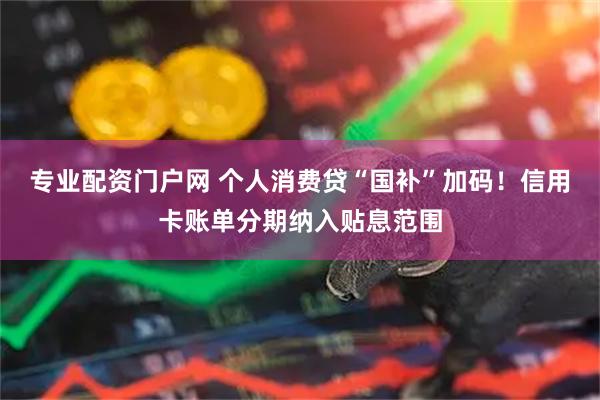 专业配资门户网 个人消费贷“国补”加码！信用卡账单分期纳入贴息范围