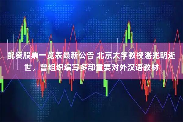 配资股票一览表最新公告 北京大学教授潘兆明逝世，曾组织编写多部重要对外汉语教材