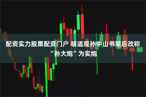 配资实力股票配资门户 胡适观孙中山书架后改称“孙大炮”为实炮