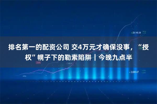 排名第一的配资公司 交4万元才确保没事，“授权”幌子下的勒索陷阱｜今晚九点半