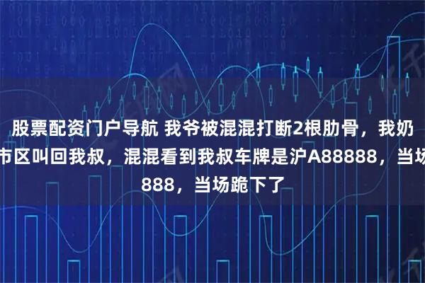 股票配资门户导航 我爷被混混打断2根肋骨，我奶连夜从市区叫回我叔，混混看到我叔车牌是沪A88888，当场跪下了