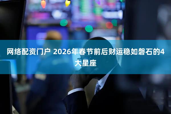 网络配资门户 2026年春节前后财运稳如磐石的4大星座
