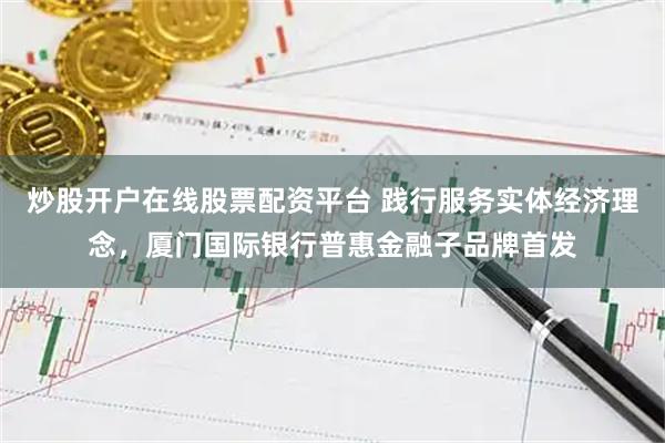 炒股开户在线股票配资平台 践行服务实体经济理念，厦门国际银行普惠金融子品牌首发
