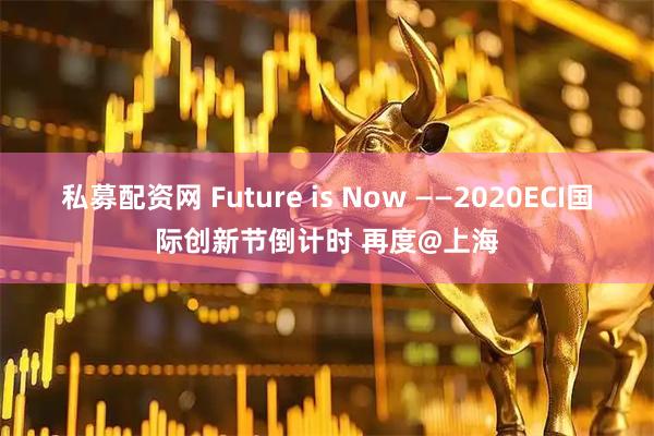 私募配资网 Future is Now ——2020ECI国际创新节倒计时 再度@上海