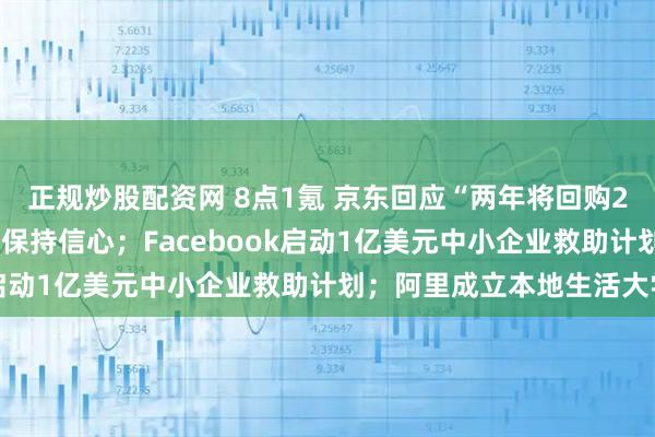 正规炒股配资网 8点1氪 京东回应“两年将回购20亿美元股份”：对业绩保持信心；Facebook启动1亿美元中小企业救助计划；阿里成立本地生活大学
