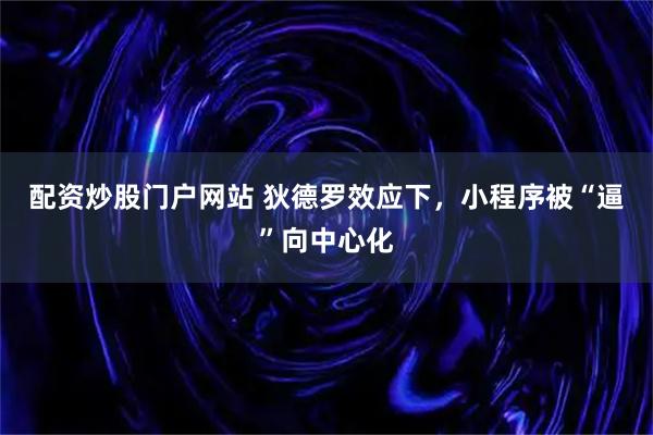 配资炒股门户网站 狄德罗效应下，小程序被“逼”向中心化