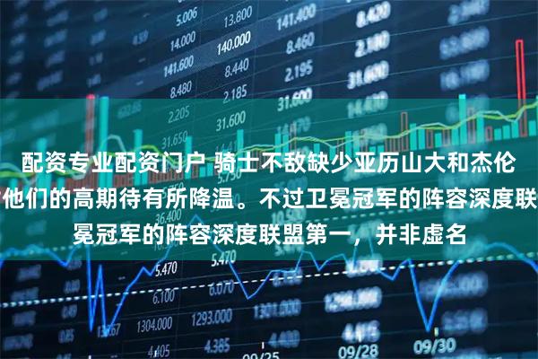 配资专业配资门户 骑士不敌缺少亚历山大和杰伦威的雷霆，外界对他们的高期待有所降温。不过卫冕冠军的阵容深度联盟第一，并非虚名