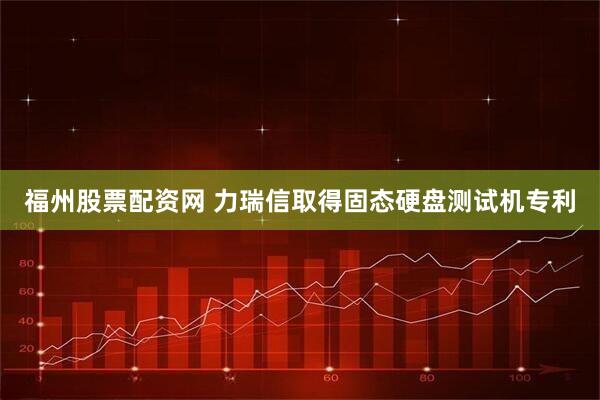 福州股票配资网 力瑞信取得固态硬盘测试机专利
