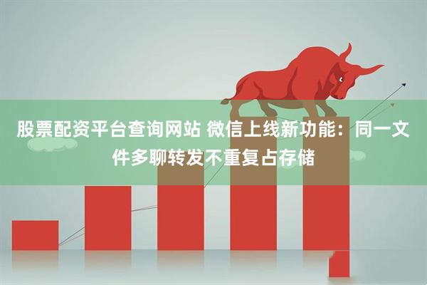 股票配资平台查询网站 微信上线新功能：同一文件多聊转发不重复占存储