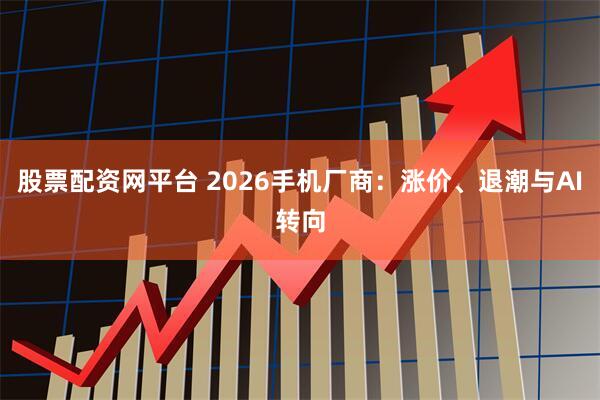 股票配资网平台 2026手机厂商：涨价、退潮与AI转向