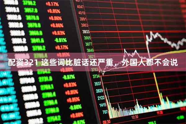 配资321 这些词比脏话还严重，外国人都不会说