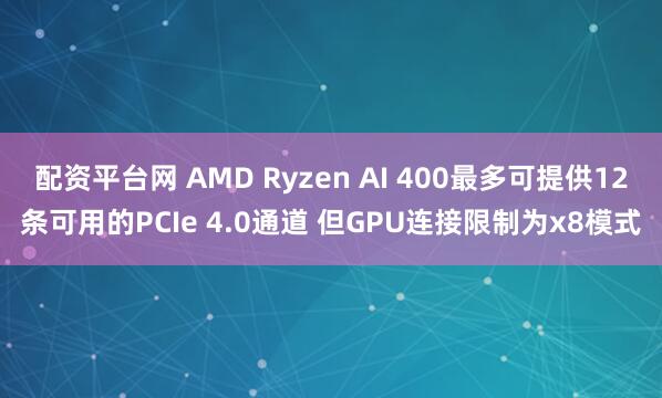 配资平台网 AMD Ryzen AI 400最多可提供12条可用的PCIe 4.0通道 但GPU连接限制为x8模式