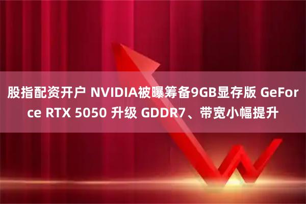 股指配资开户 NVIDIA被曝筹备9GB显存版 GeForce RTX 5050 升级 GDDR7、带宽小幅提升