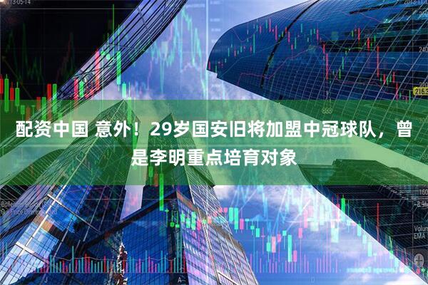 配资中国 意外！29岁国安旧将加盟中冠球队，曾是李明重点培育对象
