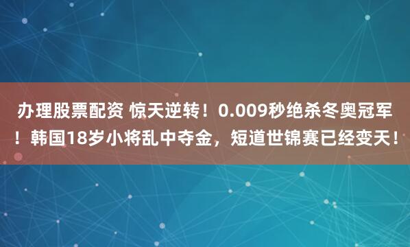 办理股票配资 惊天逆转！0.009秒绝杀冬奥冠军！韩国18岁小将乱中夺金，短道世锦赛已经变天！
