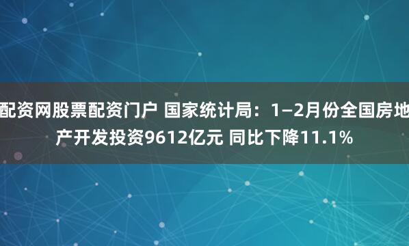 配资网股票配资门户 国家统计局：1—2月份全国房地产开发投资9612亿元 同比下降11.1%