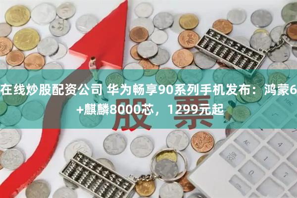 在线炒股配资公司 华为畅享90系列手机发布：鸿蒙6 +麒麟8000芯，1299元起