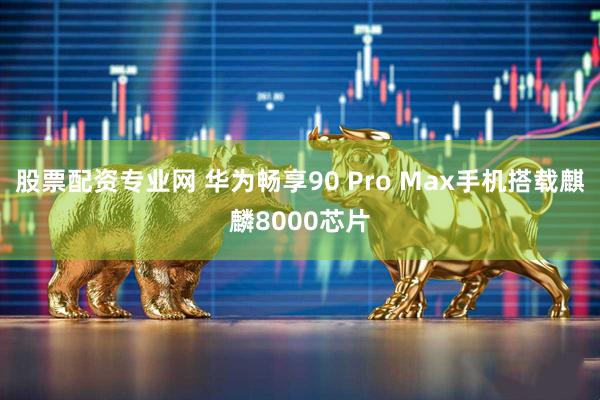 股票配资专业网 华为畅享90 Pro Max手机搭载麒麟8000芯片