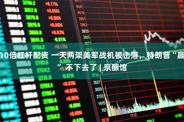 10倍杠杆配资 一天两架美军战机被击落，特朗普“赢” 不下去了 | 京酿馆