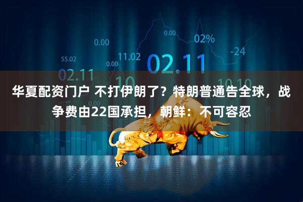 华夏配资门户 不打伊朗了？特朗普通告全球，战争费由22国承担，朝鲜：不可容忍
