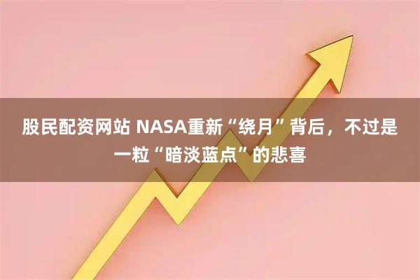 股民配资网站 NASA重新“绕月”背后，不过是一粒“暗淡蓝点”的悲喜