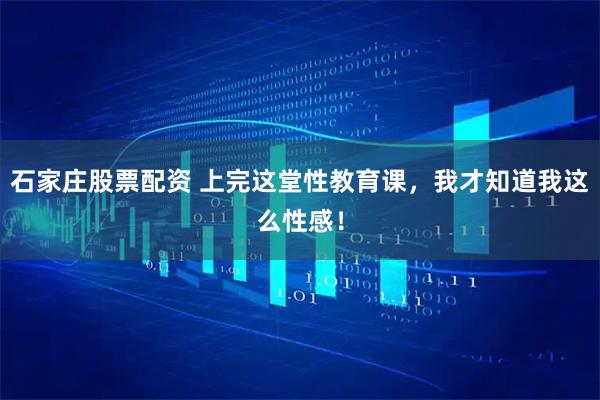 石家庄股票配资 上完这堂性教育课，我才知道我这么性感！