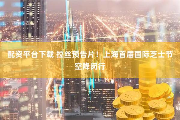 配资平台下载 拉丝预告片！上海首届国际芝士节空降闵行