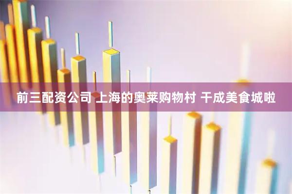 前三配资公司 上海的奥莱购物村 干成美食城啦