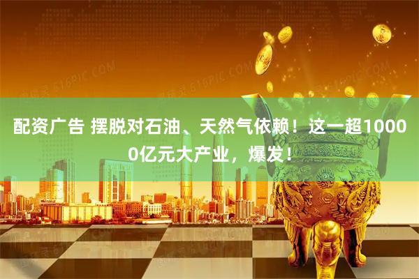 配资广告 摆脱对石油、天然气依赖！这一超10000亿元大产业，爆发！