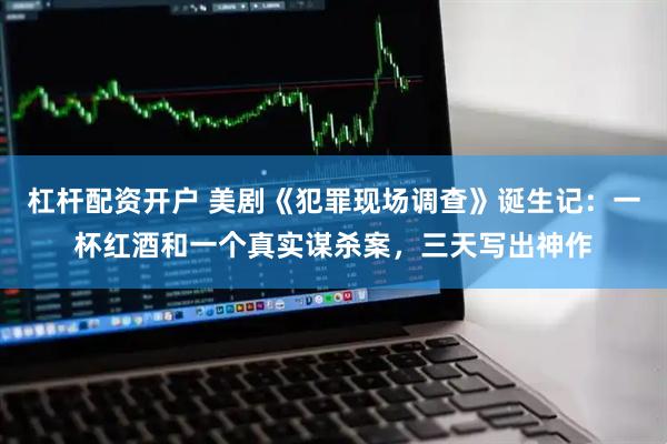 杠杆配资开户 美剧《犯罪现场调查》诞生记：一杯红酒和一个真实谋杀案，三天写出神作
