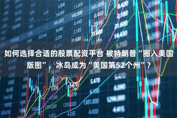 如何选择合适的股票配资平台 被特朗普“圈入美国版图”，冰岛成为“美国第52个州”？