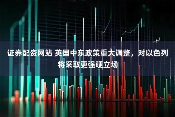 证券配资网站 英国中东政策重大调整，对以色列将采取更强硬立场